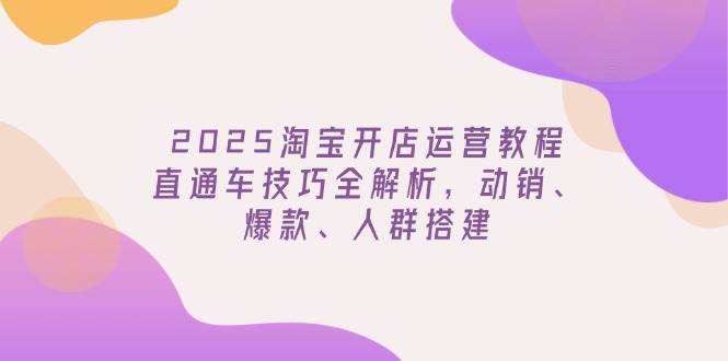 （14389期）2025淘宝开店运营教程更新，直通车技巧全解析，动销、爆款、人群搭建-知享知识库