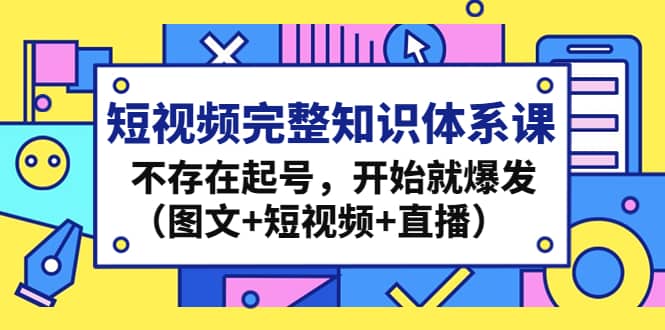 短视频完整知识体系课,不存在起号,开始就爆发(图文+短视频+直播)-知享知识库