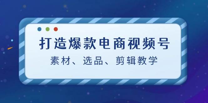 打造爆款电商视频号：素材、选品、剪辑教程-知享知识库