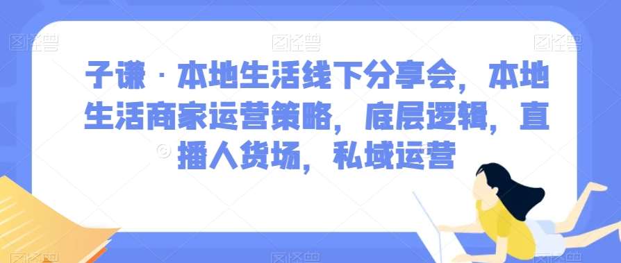 子谦·本地生活线下分享会，本地生活商家运营策略，底层逻辑，直播人货场，私域运营-知享知识库