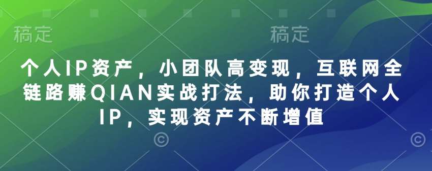 个人IP资产，小团队高变现，互联网全链路赚QIAN实战打法，助你打造个人IP，实现资产不断增值-知享知识库