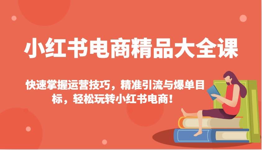 小红书电商精品大全课：快速掌握运营技巧，精准引流与爆单目标（更新）-知享知识库
