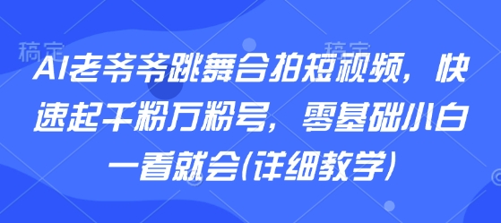 AI老爷爷跳舞合拍短视频，快速起千粉万粉号，零基础小白一看就会(详细教学)-知享知识库