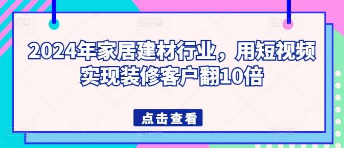 2024年家居建材行业，用短视频实现装修客户翻10倍-知享知识库
