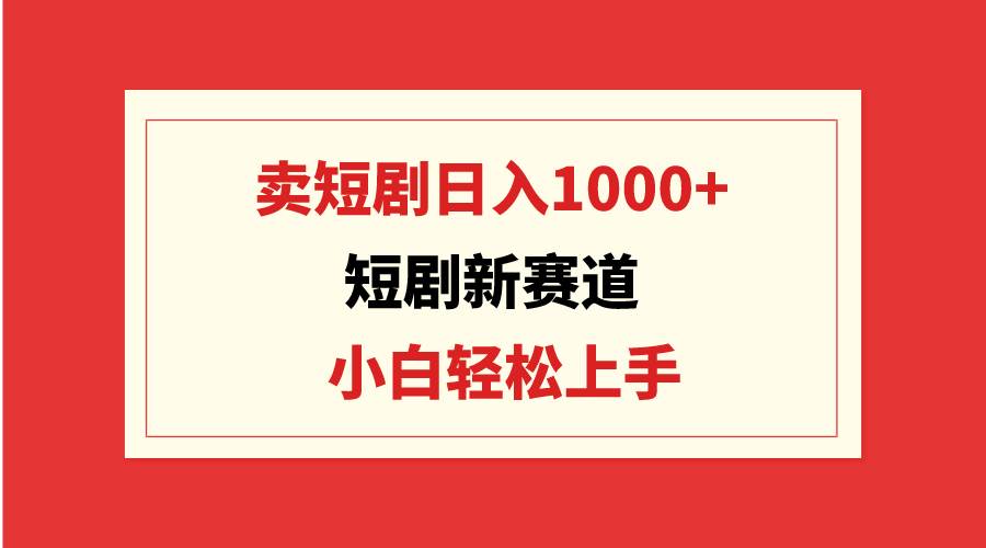 短剧新赛道：卖短剧日入1000+，小白轻松上手，可批量-知享知识库