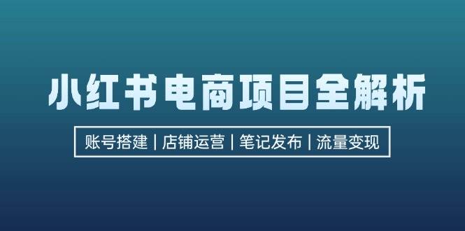 （12915期）小红书电商项目全解析，包括账号搭建、店铺运营、笔记发布  实现流量变现-知享知识库