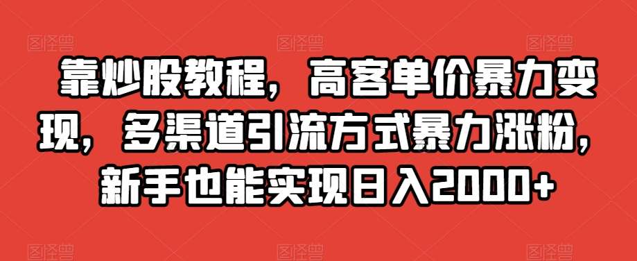 靠炒股教程，高客单价暴力变现，多渠道引流方式暴力涨粉，新手也能实现日入2000+【揭秘】-知享知识库