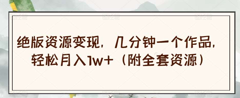 绝版资源变现，几分钟一个作品，轻松月入1w+（附全套资源）【揭秘】-知享知识库