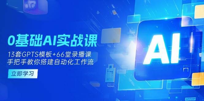 0基础AI实操课：13套GPTS模板+66字录播课，手把手教你搭建自动化工作流-知享知识库