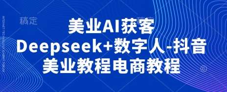 美业AI获客Deepseek+数字人-抖音美业教程电商教程-知享知识库