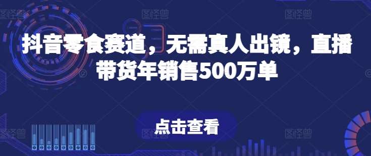 抖音零食赛道,无需真人出镜,直播带货年销售500万单【揭秘】-知享知识库