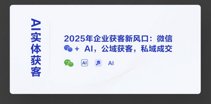 AI实体获客，2025年企业获客新风口：微信+ AI，公域获客，私域成交-知享知识库