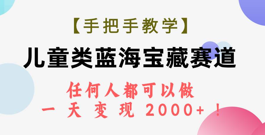 （7611期）【手把手教学】儿童类蓝海宝藏赛道，任何人都可以做，一天轻松变现2000+！-知享知识库