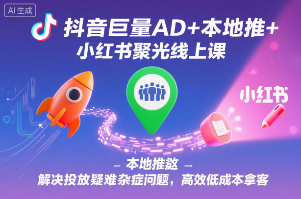 抖音巨量AD+本地推+小红书聚光线上课,解决投放疑难杂症问题,高效低成本拿客-知享知识库