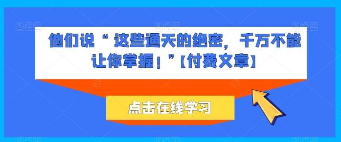 他们说 “ 这些通天的绝密，千万不能让你掌握! ”【付费文章】-知享知识库