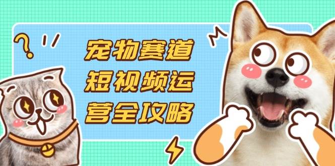 （14345期）宠物赛道短视频运营全攻略，选品拍摄剪辑实操，实现流量到收益转化-知享知识库