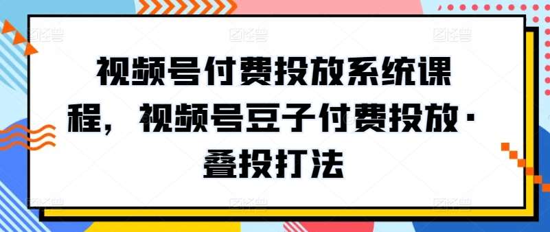 视频号付费投放系统课程，视频号豆子付费投放·叠投打法-知享知识库