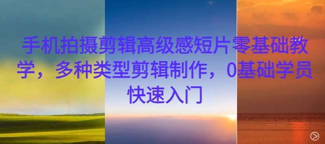 手机拍摄剪辑高级感短片零基础教学，多种类型剪辑制作，0基础学员快速入门-知享知识库