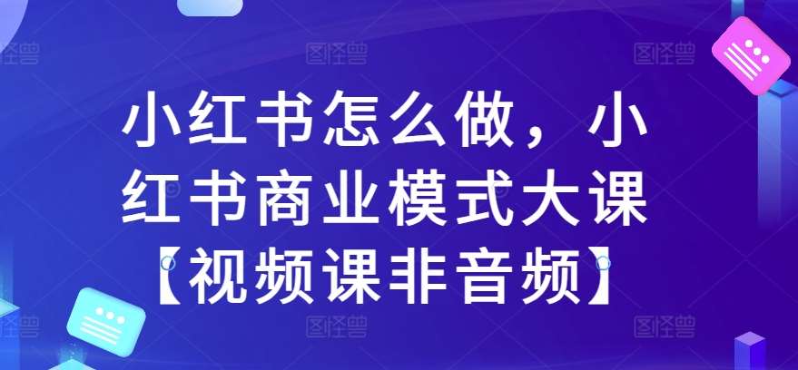 小红书怎么做，小红书商业模式大课【视频课非音频】-知享知识库