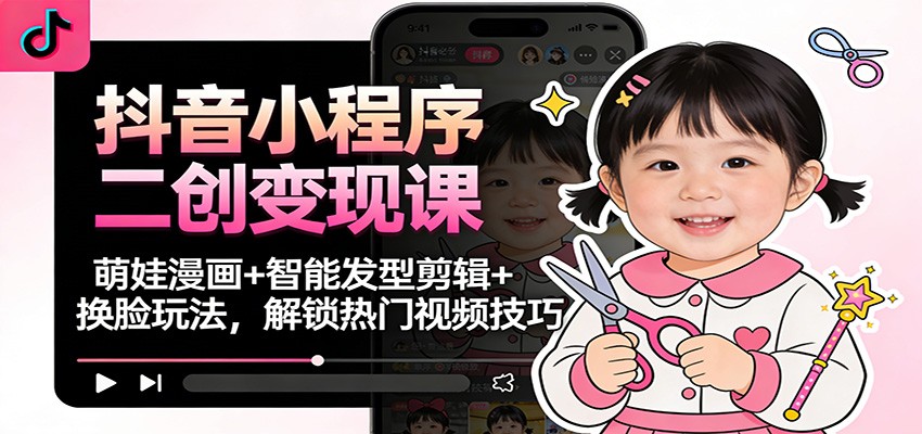 抖音小程序二创变现课：萌娃漫画+智能发型剪辑+换脸玩法，解锁热门视频技巧-知享知识库