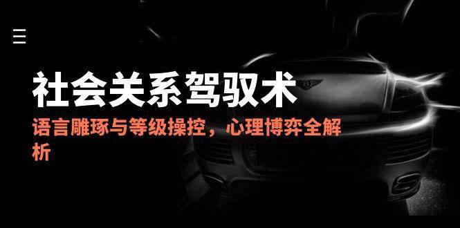 2025社会关系驾驭术，语言雕琢与等级操控，心理博弈全解析-知享知识库