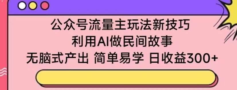 公众号流量主玩法新技巧，利用AI做民间故事 ，无脑式产出，简单易学，日收益300+【揭秘】-知享知识库