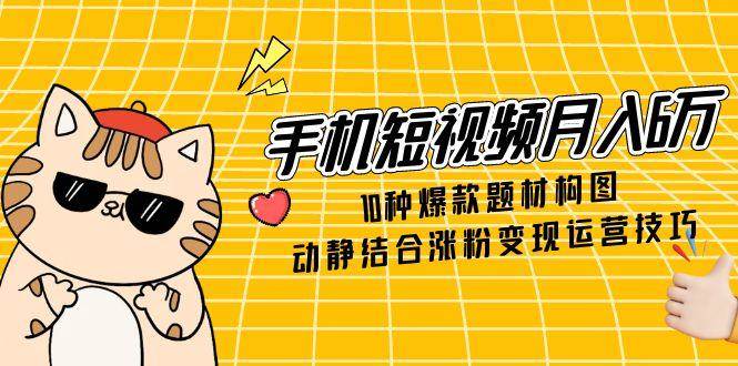 （14791期）手机短视频月入6万，10种爆款题材构图，动静结合涨粉变现运营技巧-知享知识库