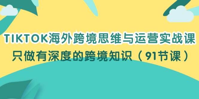（12010期）TIKTOK海外跨境思维与运营实战课，只做有深度的跨境知识（91节课）-知享知识库