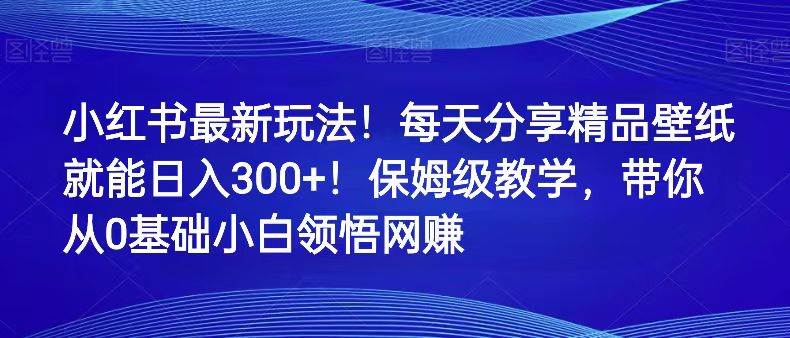 小红书最新玩法!每天分享精品壁纸就能日入300+!保姆级教学,带你从0领悟网赚-知享知识库
