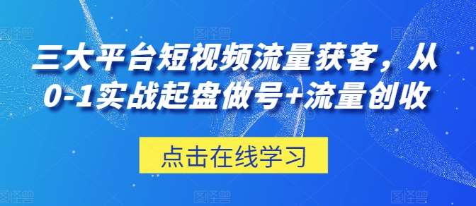 三大平台短视频流量获客，从0-1实战起盘做号+流量创收-知享知识库