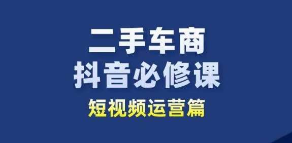 二手车商抖音必修课短视频运营，二手车行业从业者新赛道-知享知识库