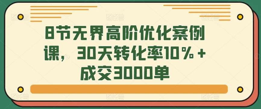 8节无界高阶优化案例课，30天转化率10%+成交3000单-知享知识库