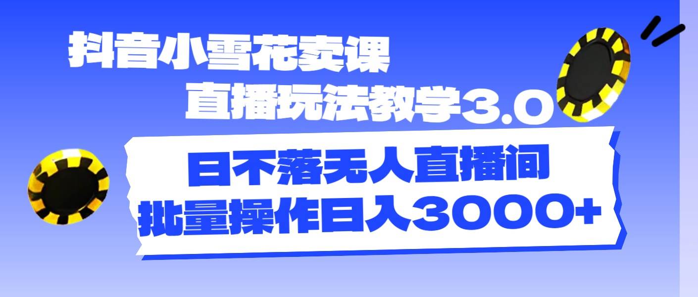 （11595期）抖音小雪花卖课直播玩法教学3.0，日不落无人直播间，批量操作日入3000+-知享知识库