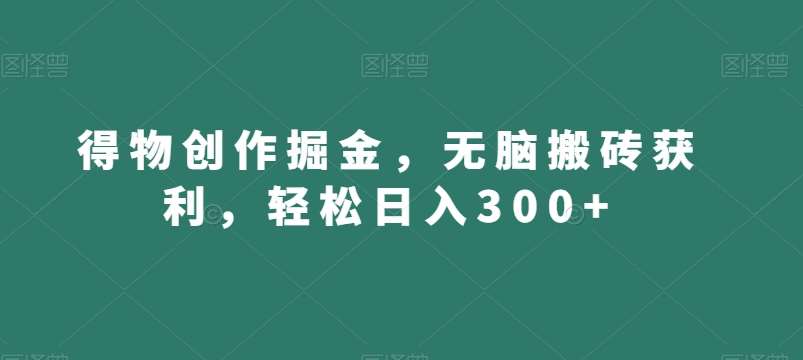 得物创作掘金，无脑搬砖获利，轻松日入300+【揭秘】-知享知识库