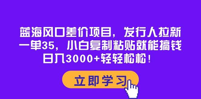 蓝海风口差价项目,发行人拉新,一单35,小白复制粘贴就能搞钱!日入3000+轻轻松松-知享知识库