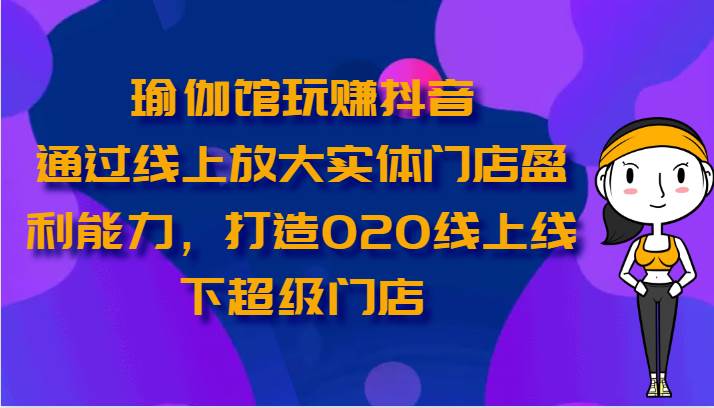 瑜伽馆玩赚抖音-通过线上放大实体门店盈利能力，打造O2O线上线下超级门店-知享知识库