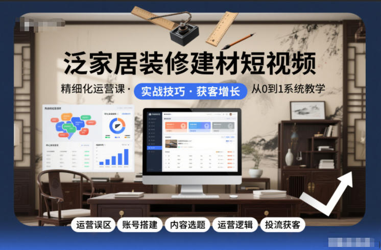 泛家居装修建材短视频精细化运营课，运营误区+账号搭建+内容选题+运营逻辑+投流获客-知享知识库