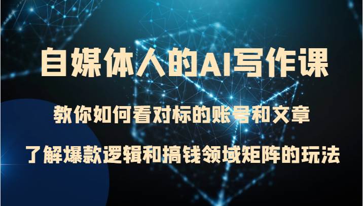 自媒体人的AI写作课 教你如何看对标的账号和文章、了解爆款逻辑和搞钱领域矩阵的玩法-知享知识库