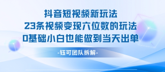 抖音短视频新玩法，23条视频变现六位数，0基础小白也能做到当天出单-知享知识库