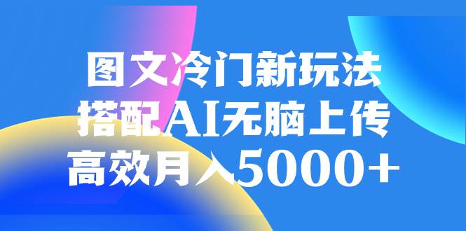 (8097期)图文冷门新玩法,搭配AI无脑上传,高效月入5000+-知享知识库