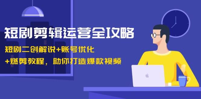 短剧剪辑运营全攻略：短剧二创解说+账号优化+燃剪教程，助你打造爆款视频-知享知识库