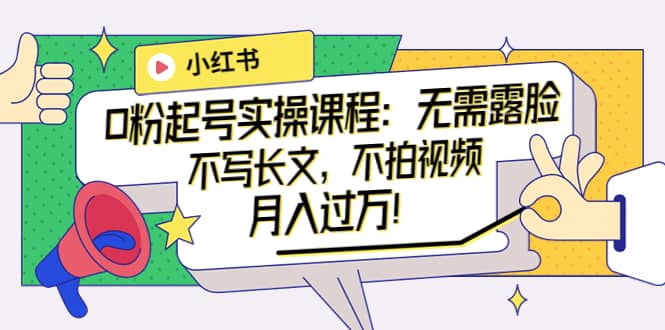 小红书0粉起号实操课程：无需露脸，不写长文，不拍视频月入过万！-知享知识库