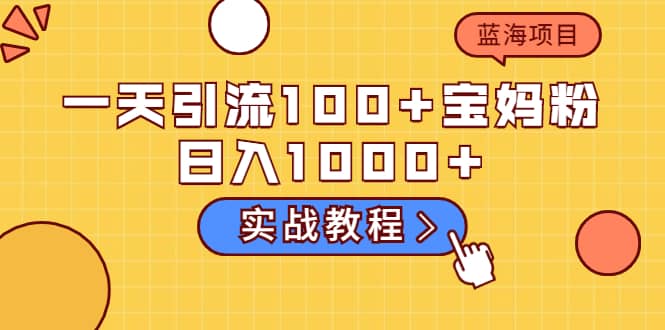 一天引流100+宝妈粉，日入1000+的蓝海项目（实战教程）-知享知识库