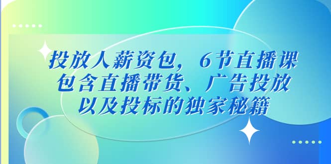 投放人薪资包，6节直播课，包含直播带货、广告投放、以及投标的独家秘籍-知享知识库