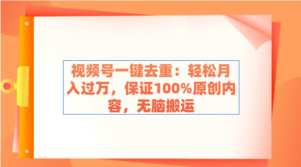 视频号一键去重：轻松月入过万，保证100%原创内容，无脑搬运-知享知识库
