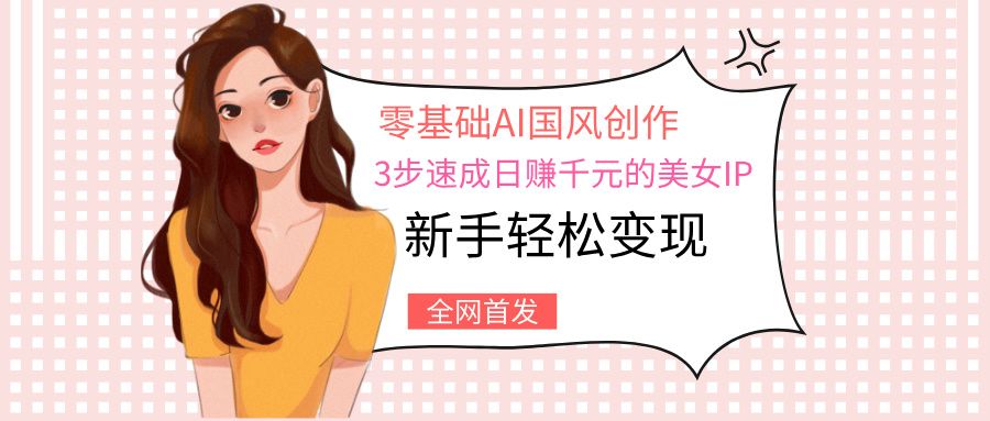 零基础AI国风创作:3步速成日赚千元的美女IP,新手轻松变现-知享知识库