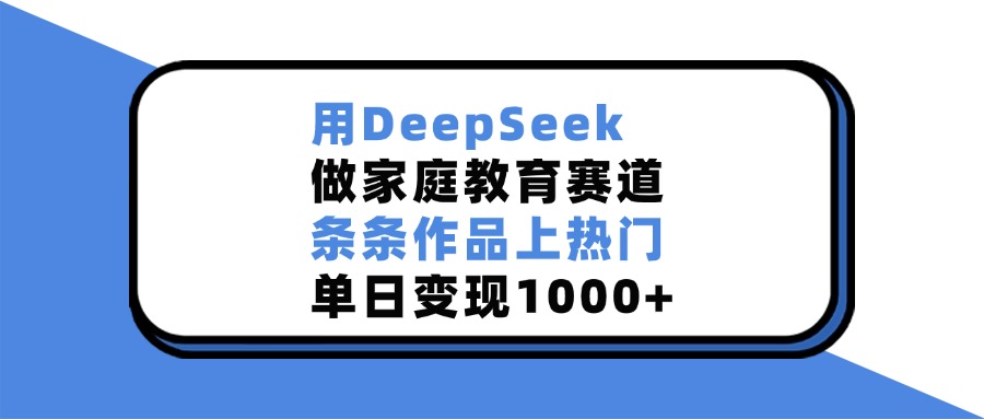 用DeepSeek做,家庭教育赛道,条条作品上热门,单日变现1000+-知享知识库