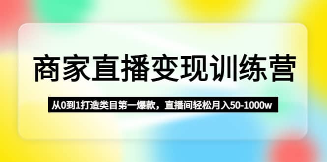 商家直播变现训练营：从0到1打造类目第一爆款-知享知识库