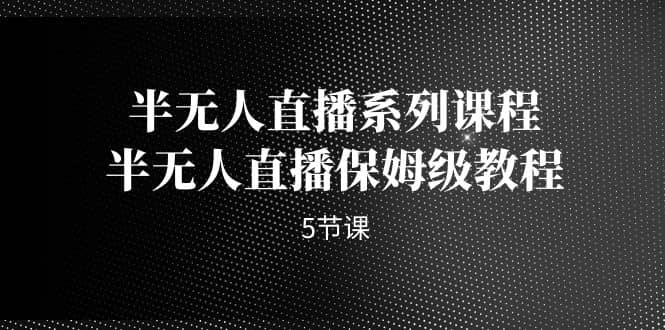 半无人直播系列课程，半无人直播保姆级教程（5节课）-知享知识库