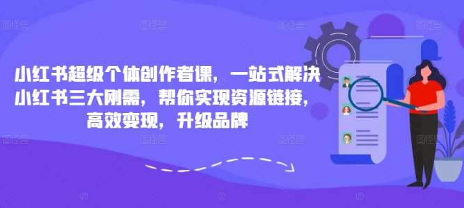 小红书超级个体创作者课，一站式解决小红书三大刚需，帮你实现资源链接，高效变现，升级品牌-知享知识库